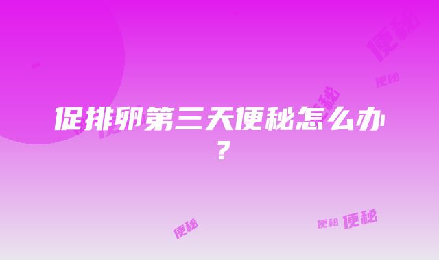 促排卵第三天便秘怎么办？