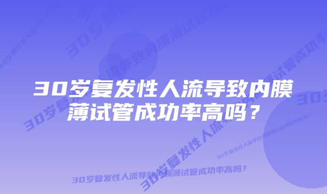 30岁复发性人流导致内膜薄试管成功率高吗？