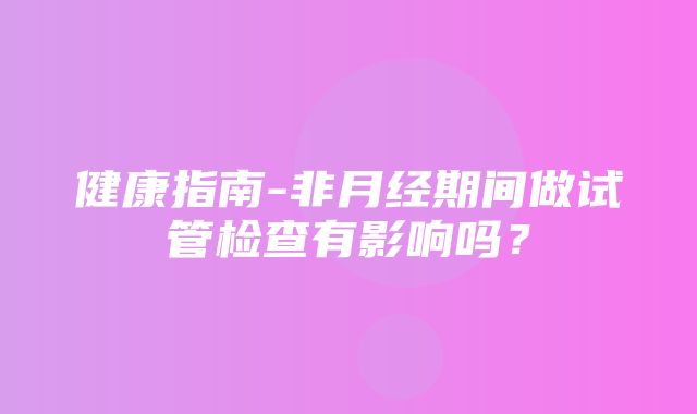 健康指南-非月经期间做试管检查有影响吗？