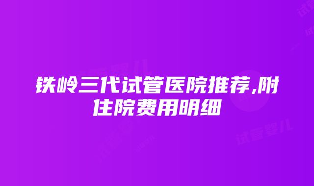 铁岭三代试管医院推荐,附住院费用明细