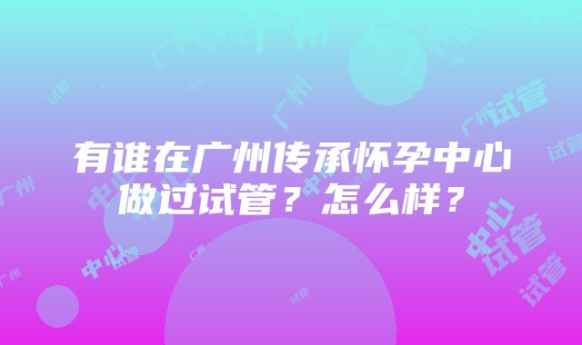 有谁在广州传承怀孕中心做过试管？怎么样？