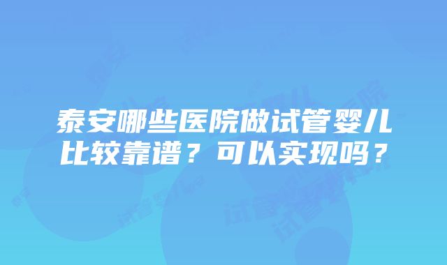 泰安哪些医院做试管婴儿比较靠谱？可以实现吗？