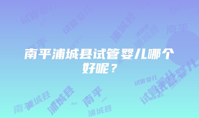 南平浦城县试管婴儿哪个好呢？