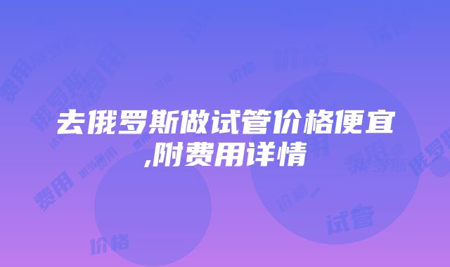 去俄罗斯做试管价格便宜,附费用详情