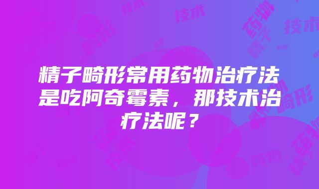 精子畸形常用药物治疗法是吃阿奇霉素，那技术治疗法呢？