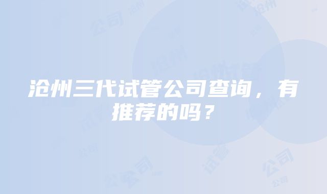 沧州三代试管公司查询，有推荐的吗？