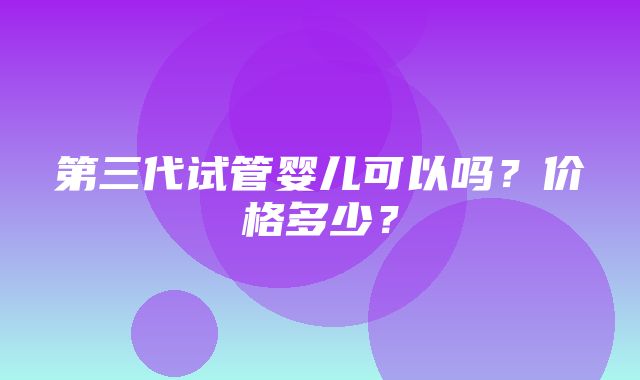 第三代试管婴儿可以吗？价格多少？