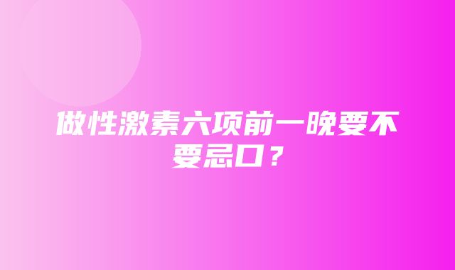 做性激素六项前一晚要不要忌口？