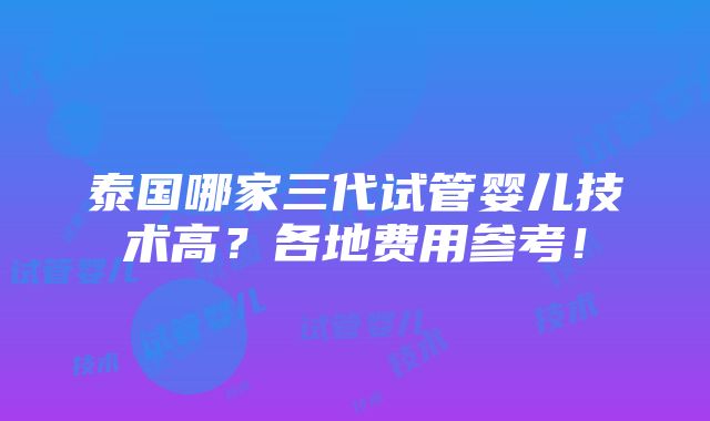 泰国哪家三代试管婴儿技术高？各地费用参考！