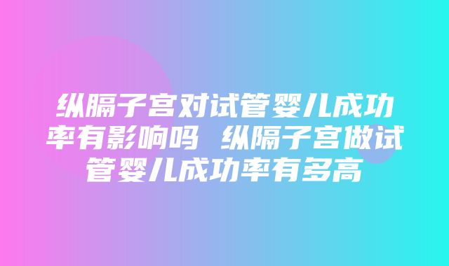 纵膈子宫对试管婴儿成功率有影响吗 纵隔子宫做试管婴儿成功率有多高