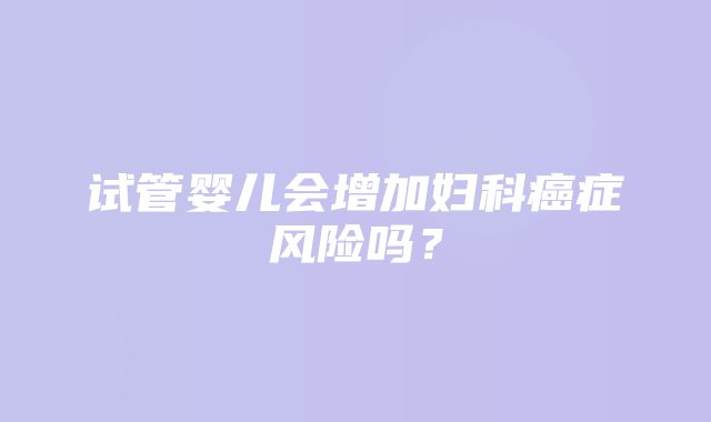 试管婴儿会增加妇科癌症风险吗？