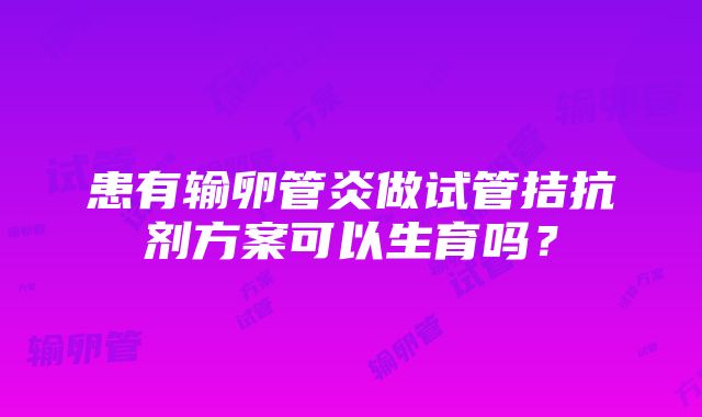 患有输卵管炎做试管拮抗剂方案可以生育吗？