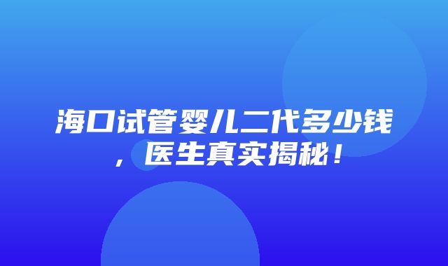 海口试管婴儿二代多少钱，医生真实揭秘！