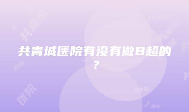 共青城医院有没有做B超的？