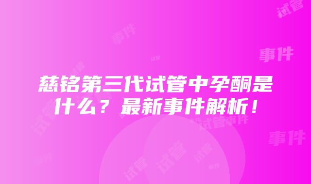 慈铭第三代试管中孕酮是什么？最新事件解析！