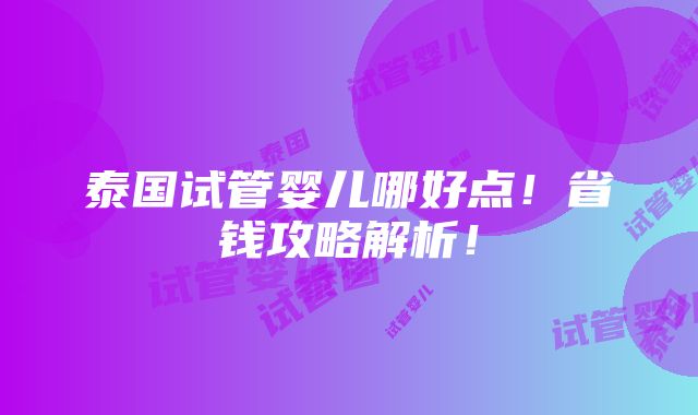 泰国试管婴儿哪好点！省钱攻略解析！