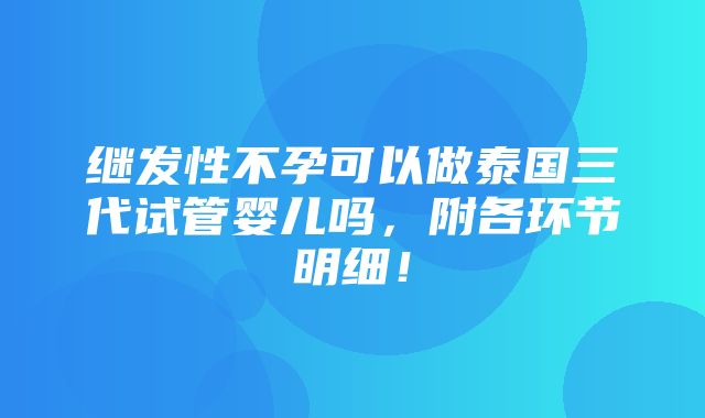 继发性不孕可以做泰国三代试管婴儿吗，附各环节明细！