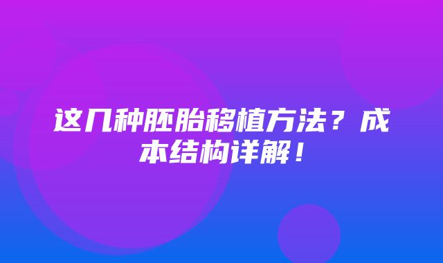 这几种胚胎移植方法？成本结构详解！