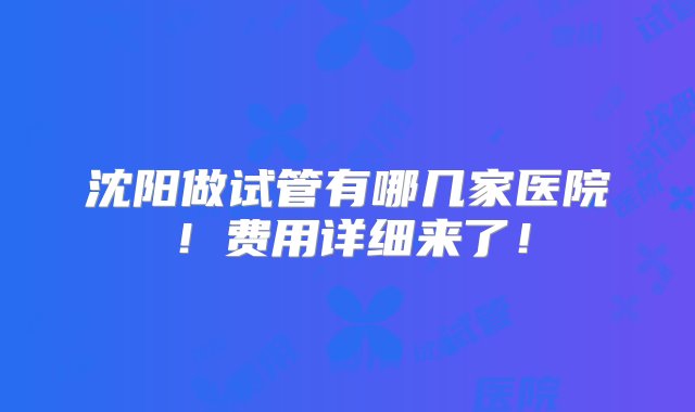 沈阳做试管有哪几家医院！费用详细来了！