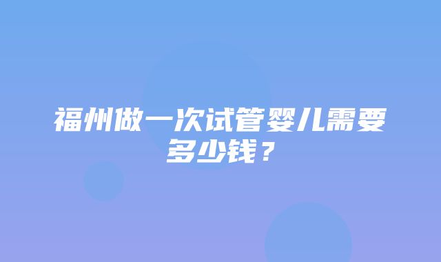 福州做一次试管婴儿需要多少钱？