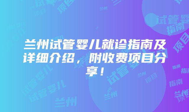 兰州试管婴儿就诊指南及详细介绍，附收费项目分享！