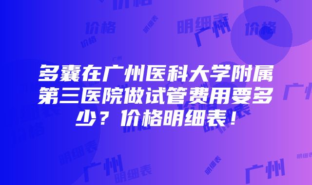 多囊在广州医科大学附属第三医院做试管费用要多少？价格明细表！