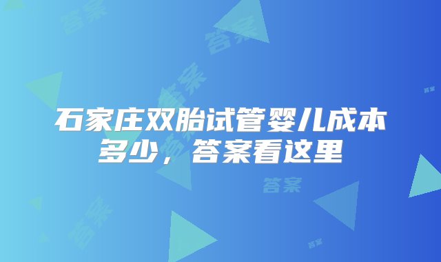 石家庄双胎试管婴儿成本多少，答案看这里