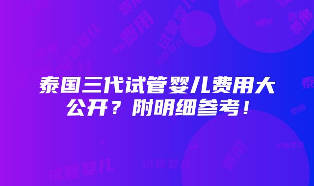 泰国三代试管婴儿费用大公开？附明细参考！