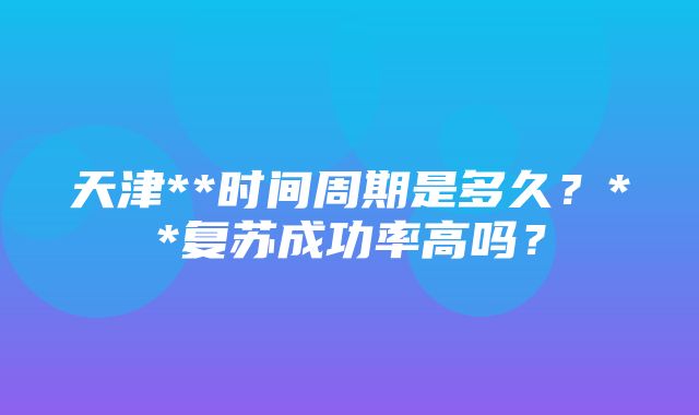 天津**时间周期是多久？**复苏成功率高吗？