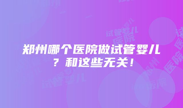 郑州哪个医院做试管婴儿？和这些无关！