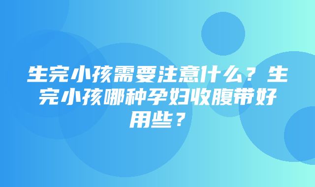 生完小孩需要注意什么？生完小孩哪种孕妇收腹带好用些？