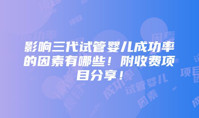 影响三代试管婴儿成功率的因素有哪些！附收费项目分享！