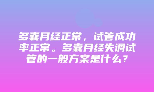 多囊月经正常，试管成功率正常。多囊月经失调试管的一般方案是什么？