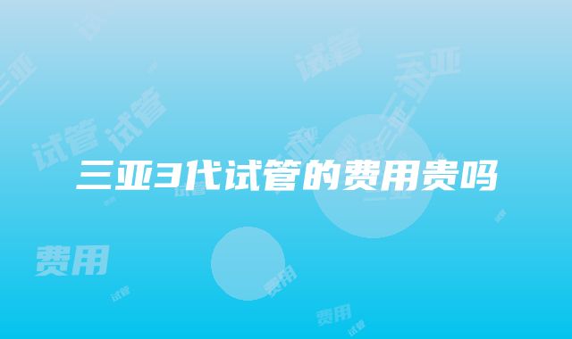 三亚3代试管的费用贵吗