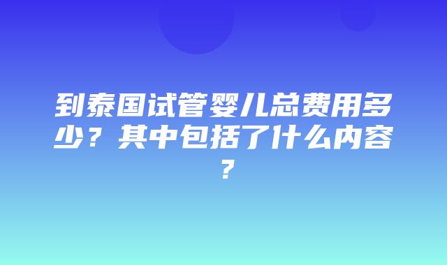 到泰国试管婴儿总费用多少？其中包括了什么内容？