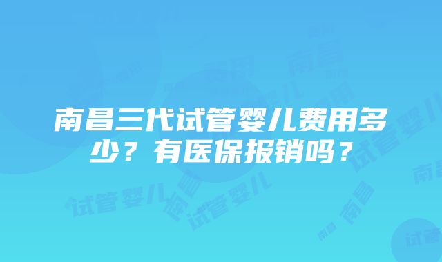 南昌三代试管婴儿费用多少？有医保报销吗？