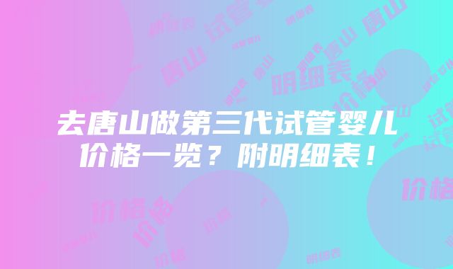 去唐山做第三代试管婴儿价格一览？附明细表！