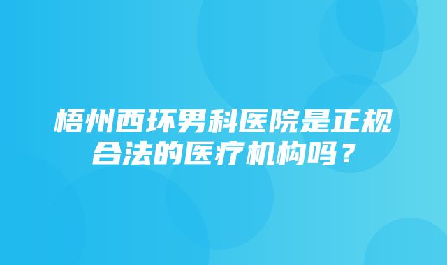 梧州西环男科医院是正规合法的医疗机构吗？