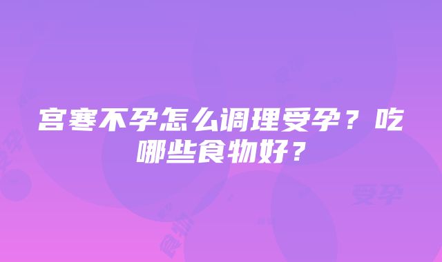 宫寒不孕怎么调理受孕？吃哪些食物好？