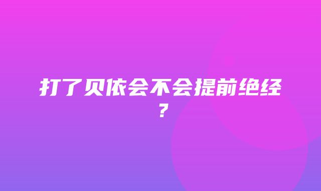 打了贝依会不会提前绝经？