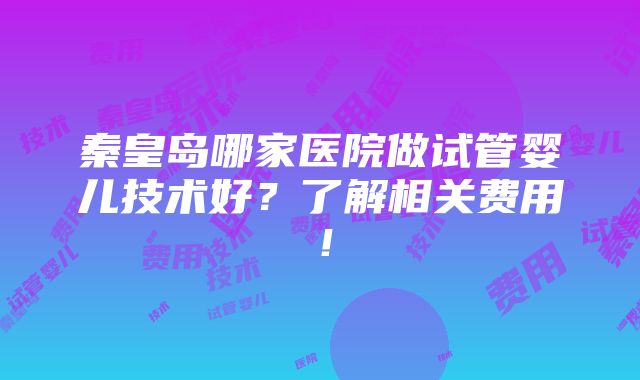 秦皇岛哪家医院做试管婴儿技术好？了解相关费用！