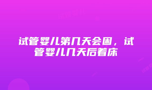 试管婴儿第几天会困，试管婴儿几天后着床