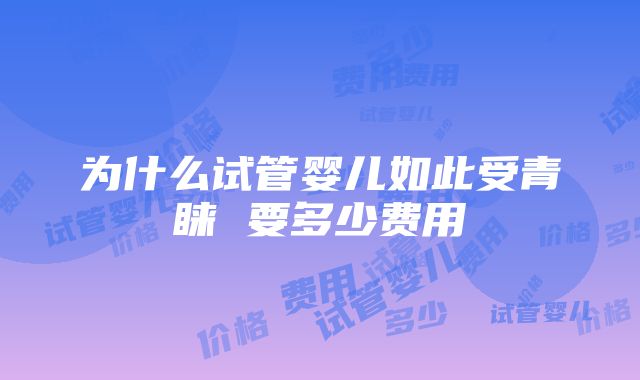 为什么试管婴儿如此受青睐 要多少费用