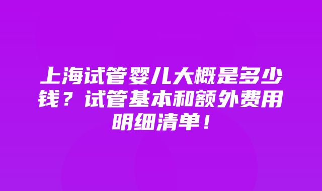 上海试管婴儿大概是多少钱？试管基本和额外费用明细清单！