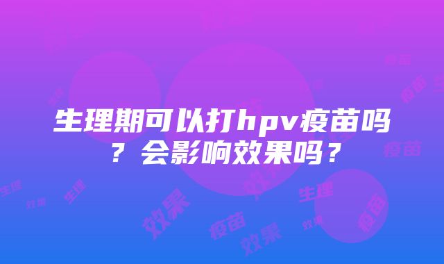 生理期可以打hpv疫苗吗？会影响效果吗？