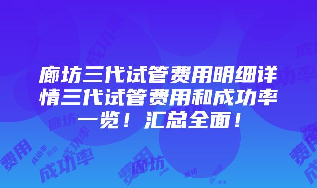 廊坊三代试管费用明细详情三代试管费用和成功率一览！汇总全面！