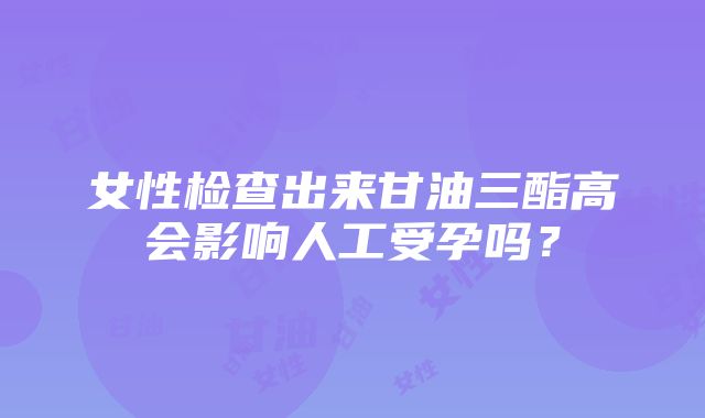 女性检查出来甘油三酯高会影响人工受孕吗？