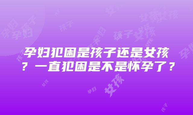 孕妇犯困是孩子还是女孩？一直犯困是不是怀孕了？