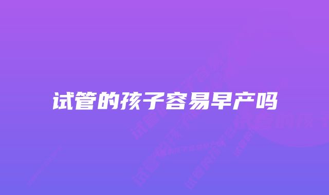 试管的孩子容易早产吗