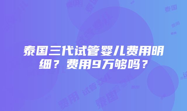 泰国三代试管婴儿费用明细？费用9万够吗？